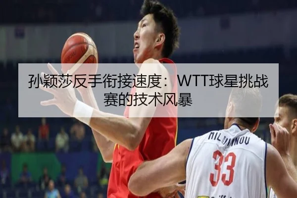 孙颖莎反手衔接速度：WTT球星挑战赛的技术风暴