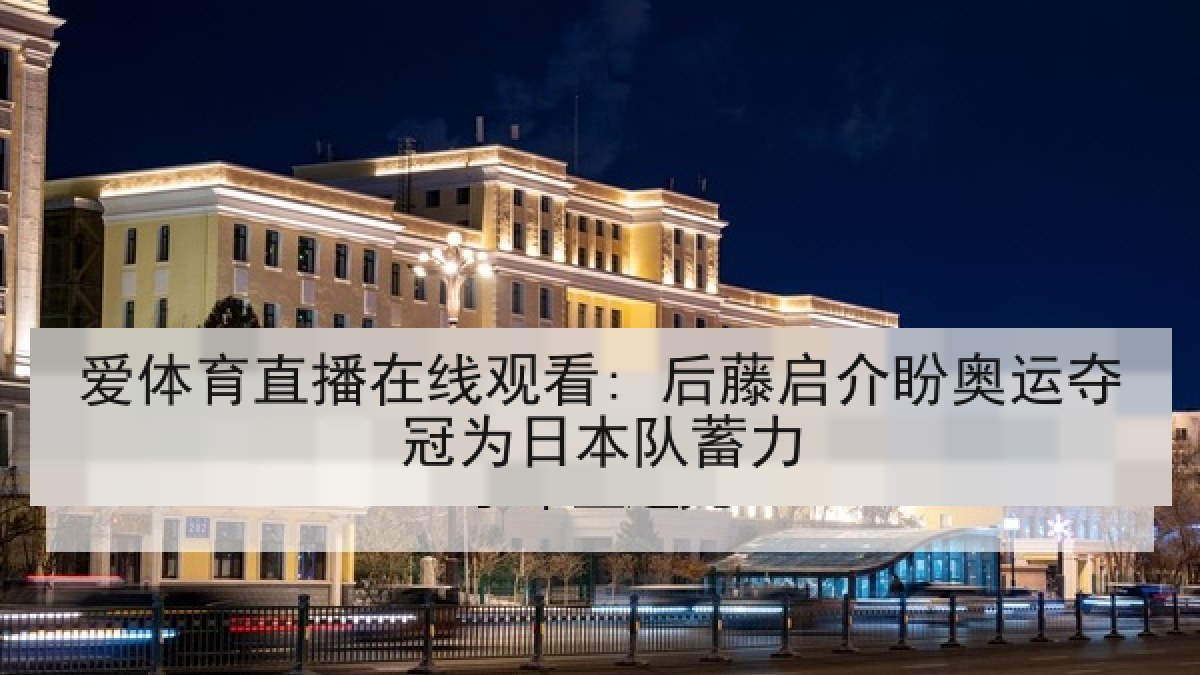 爱体育直播在线观看: 后藤启介盼奥运夺冠为日本队蓄力 爱体育直播在线观看: 后藤启介盼奥运夺冠为日本队蓄力