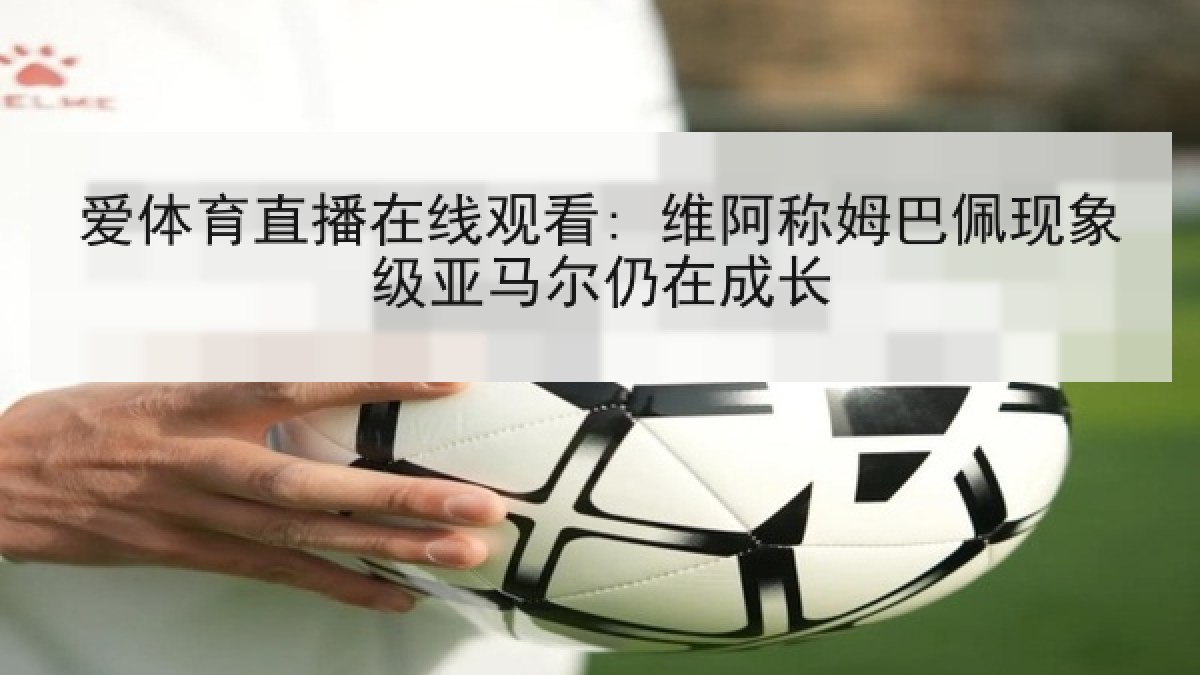 爱体育直播在线观看: 维阿称姆巴佩现象级亚马尔仍在成长 爱体育直播在线观看: 维阿称姆巴佩现象级亚马尔仍在成长