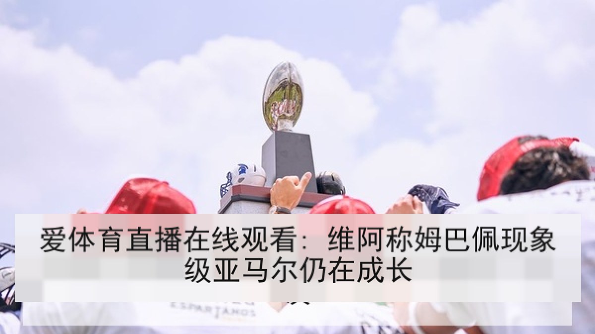 爱体育直播在线观看: 维阿称姆巴佩现象级亚马尔仍在成长