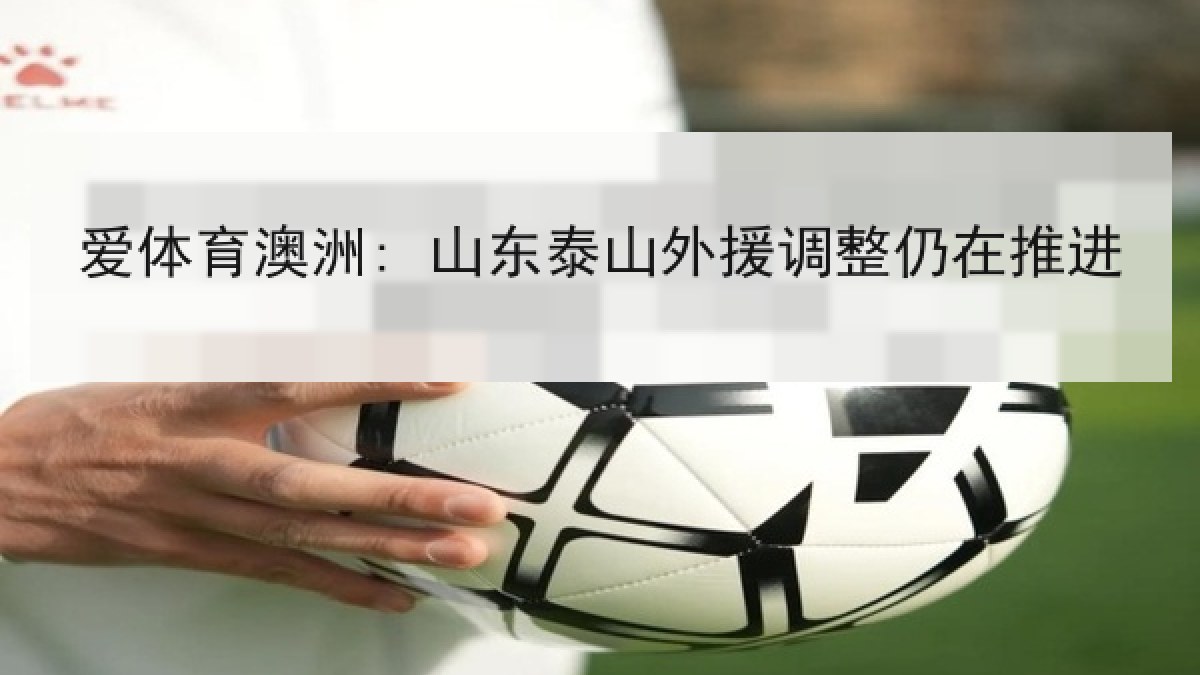 爱体育澳洲: 山东泰山外援调整仍在推进 爱体育澳洲: 山东泰山外援调整仍在推进