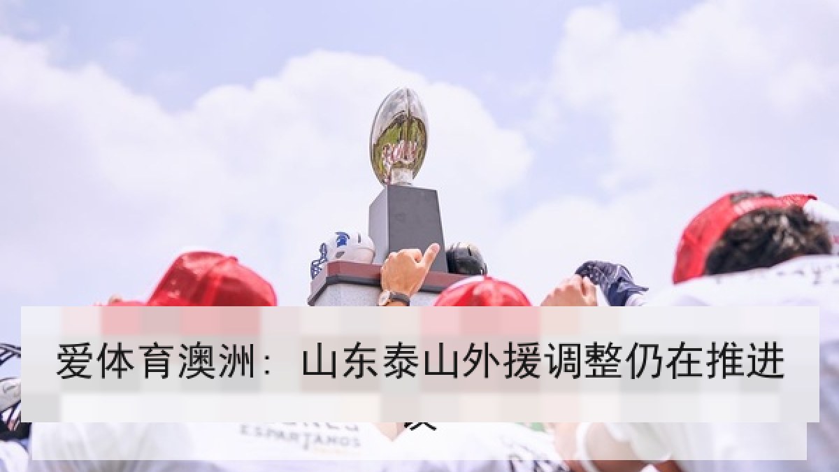 爱体育澳洲: 山东泰山外援调整仍在推进