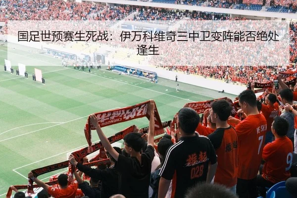 国足世预赛生死战：伊万科维奇三中卫变阵能否绝处逢生
