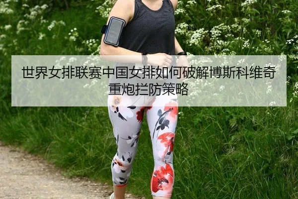 shi-jie-nv-pai-lian-sai-zhong-guo-nv-pai-ru-he-po-jie-bo-si-ke-wei-qi-zhong-pao-lan-fang-ce-lve-2-464.jpg