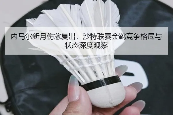 内马尔新月伤愈复出，沙特联赛金靴竞争格局与状态深度观察