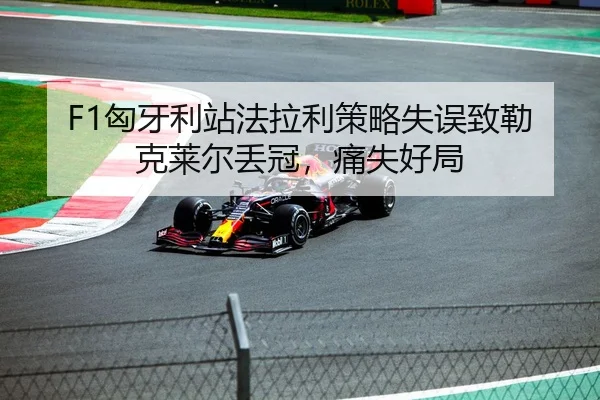 F1匈牙利站法拉利策略失误致勒克莱尔丢冠，痛失好局