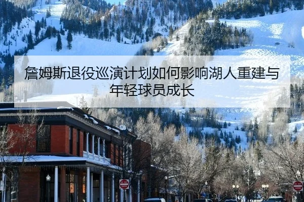 詹姆斯退役巡演计划如何影响湖人重建与年轻球员成长