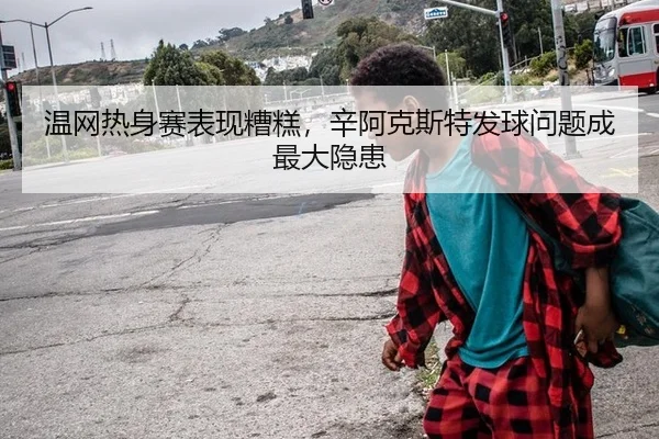 温网热身赛表现糟糕，辛阿克斯特发球问题成最大隐患