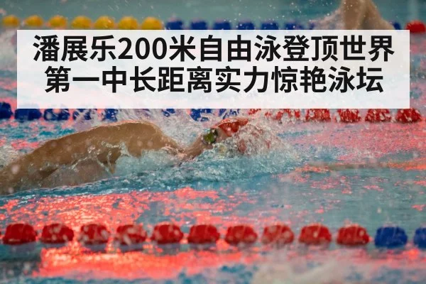 潘展乐200米自由泳登顶世界第一中长距离实力惊艳泳坛