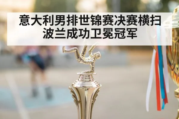 意大利男排世锦赛决赛横扫波兰成功卫冕冠军