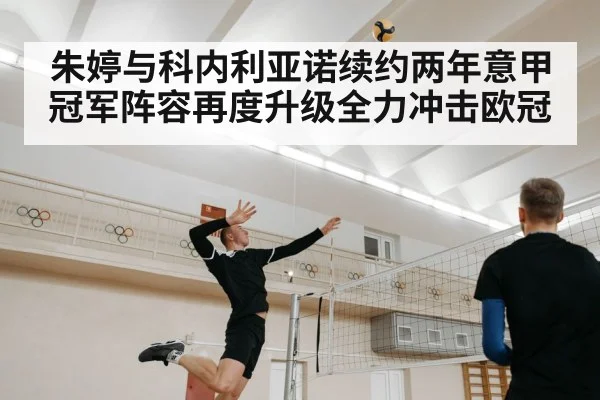 朱婷与科内利亚诺续约两年意甲冠军阵容再度升级全力冲击欧冠