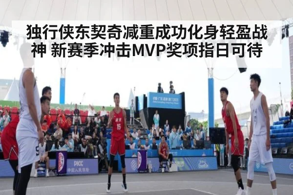独行侠东契奇减重成功化身轻盈战神 新赛季冲击MVP奖项指日可待