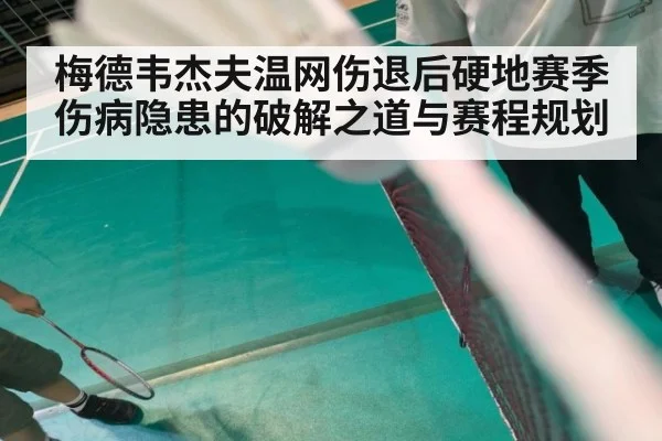 梅德韦杰夫温网伤退后硬地赛季伤病隐患的破解之道与赛程规划