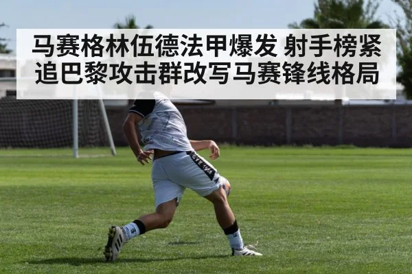 马赛格林伍德法甲爆发 射手榜紧追巴黎攻击群改写马赛锋线格局