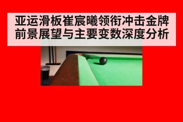 亚运滑板崔宸曦领衔冲击金牌前景展望与主要变数深度分析