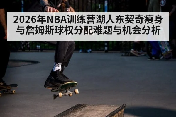2026年NBA训练营湖人东契奇瘦身与詹姆斯球权分配难题与机会分析