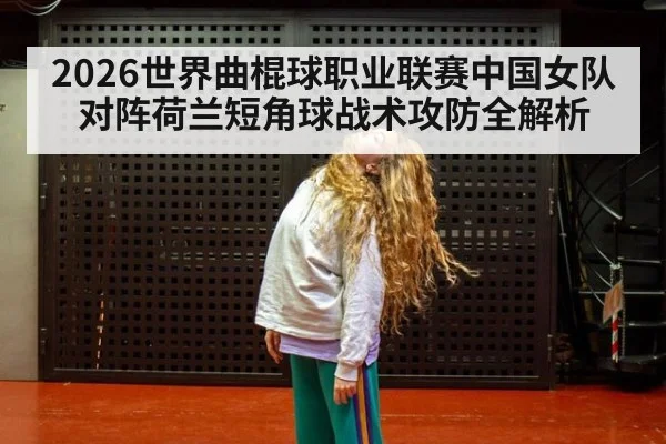 2026世界曲棍球职业联赛中国女队对阵荷兰短角球战术攻防全解析